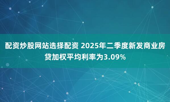 配资炒股网站选择配资 2025年二季度新发商业房贷加权平均利率为3.09%
