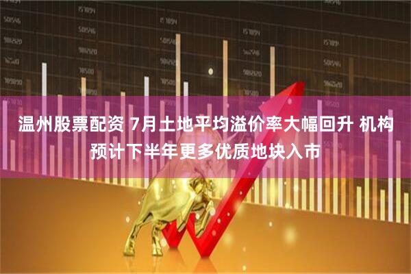 温州股票配资 7月土地平均溢价率大幅回升 机构预计下半年更多优质地块入市