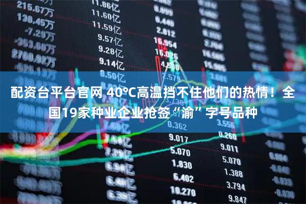 配资台平台官网 40℃高温挡不住他们的热情！全国19家种业企业抢签“渝”字号品种