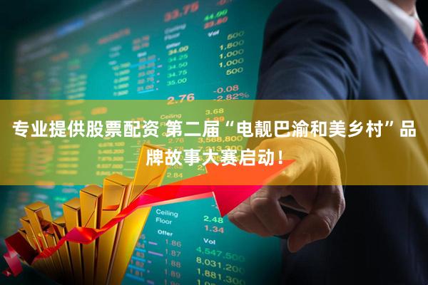 专业提供股票配资 第二届“电靓巴渝和美乡村”品牌故事大赛启动！