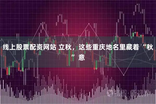 线上股票配资网站 立秋，这些重庆地名里藏着 “秋” 意