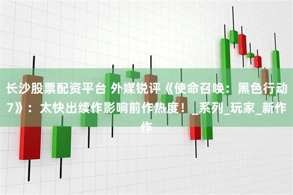 长沙股票配资平台 外媒锐评《使命召唤：黑色行动7》：太快出续作影响前作热度！_系列_玩家_新作