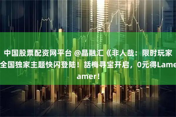 中国股票配资网平台 @晶融汇《非人哉：限时玩家》全国独家主题快闪登陆！話梅寻宝开启，0元得Lamer！