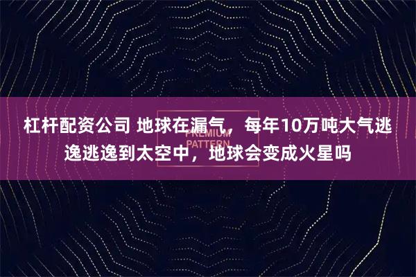 杠杆配资公司 地球在漏气，每年10万吨大气逃逸逃逸到太空中，地球会变成火星吗