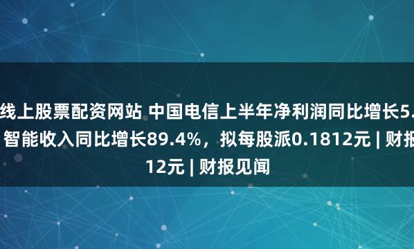 线上股票配资网站 中国电信上半年净利润同比增长5.5%，智能收入同比增长89.4%，拟每股派0.1812元 | 财报见闻