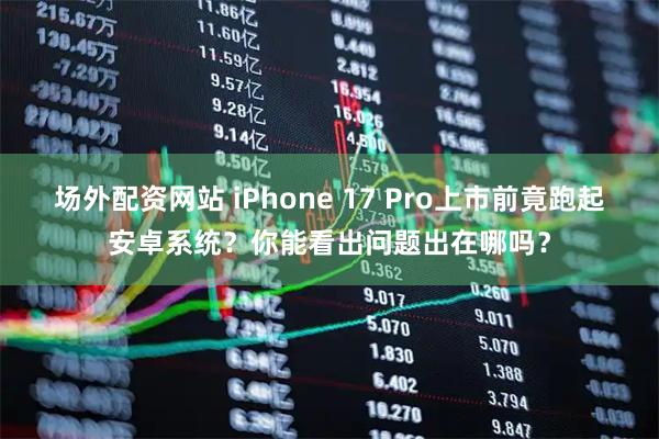 场外配资网站 iPhone 17 Pro上市前竟跑起安卓系统？你能看出问题出在哪吗？