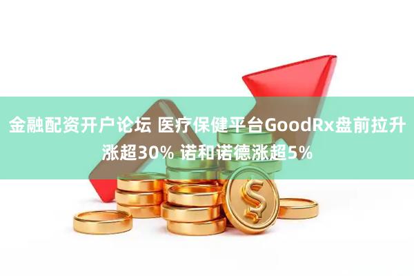 金融配资开户论坛 医疗保健平台GoodRx盘前拉升涨超30% 诺和诺德涨超5%