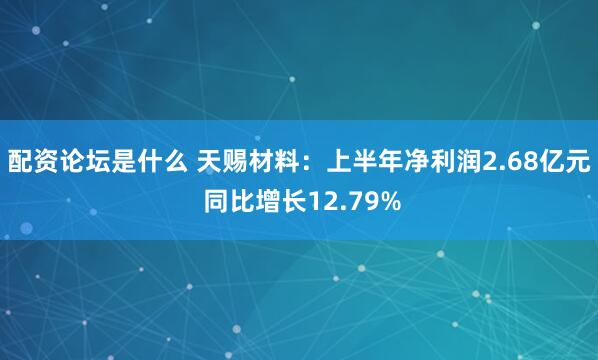 配资论坛是什么 天赐材料：上半年净利润2.68亿元 同比增长12.79%