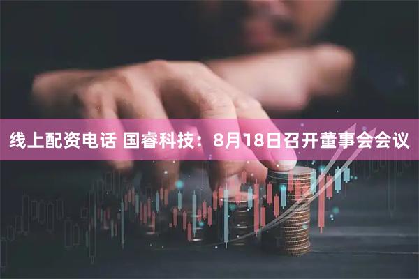 线上配资电话 国睿科技：8月18日召开董事会会议
