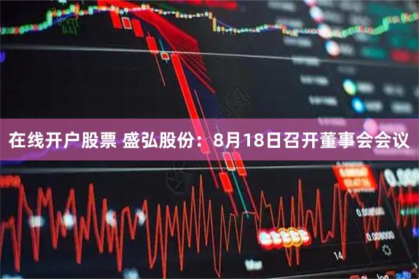 在线开户股票 盛弘股份：8月18日召开董事会会议