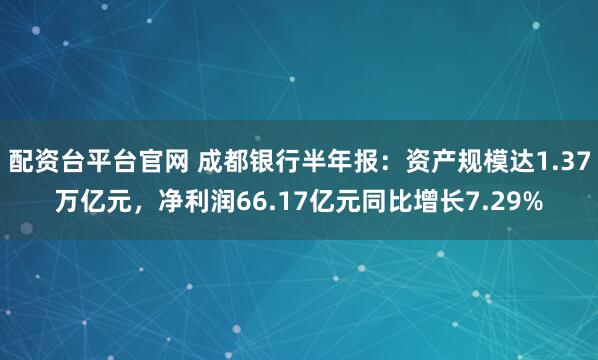 配资台平台官网 成都银行半年报：资产规模达1.37万亿元，净利润66.17亿元同比增长7.29%
