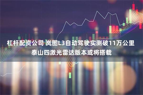 杠杆配资公司 岚图L3自动驾驶实测破11万公里 泰山四激光雷达版本或将搭载